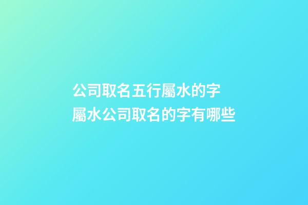 公司取名五行屬水的字 屬水公司取名的字有哪些-第1張-公司起名-玄機(jī)派